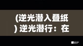 (逆光潜入叠纸) 逆光潜行：在黑暗中寻找光明，揭示潜伏的秘密与危机